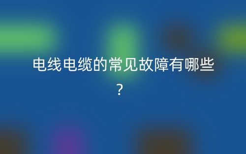 電線電纜的常見故障有哪些？(圖1)