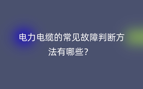 電力電纜的常見故障判斷方法有哪些？(圖1)