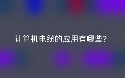 計算機(jī)電纜的應(yīng)用有哪些？(圖1)