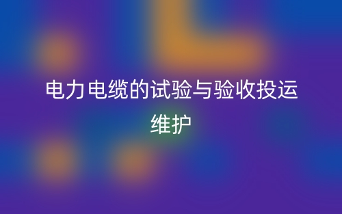 電力電纜的試驗與驗收投運維護(圖1)