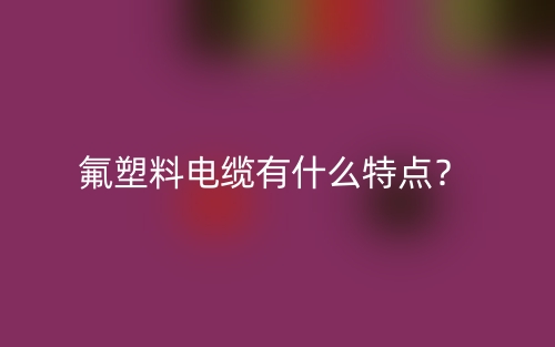 氟塑料電纜有什么特點(diǎn)？(圖1)