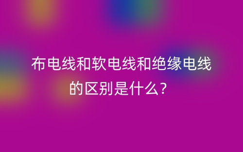 布電線和軟電線和絕緣電線的區(qū)別是什么？(圖1)