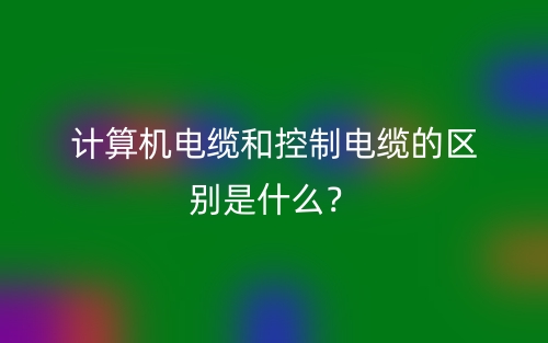 計(jì)算機(jī)電纜和控制電纜的區(qū)別是什么？(圖1)