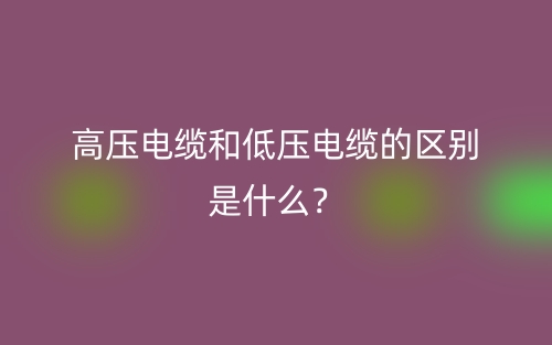高壓電纜和低壓電纜的區(qū)別是什么？(圖1)