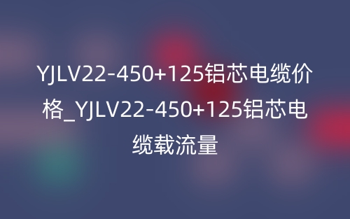 YJLV22-450+125鋁芯電纜價(jià)格_YJLV22-450+125鋁芯電纜載流量(圖1)