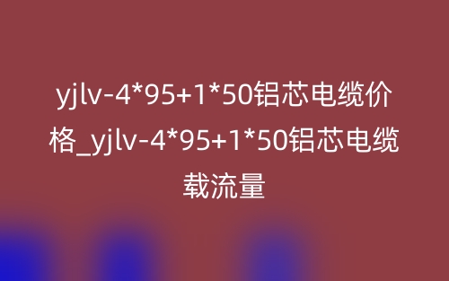 yjlv-4*95+1*50鋁芯電纜價(jià)格_yjlv-4*95+1*50鋁芯電纜載流量(圖1)