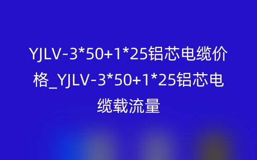 YJLV-3*50+1*25鋁芯電纜價(jià)格_YJLV-3*50+1*25鋁芯電纜載流量(圖1)