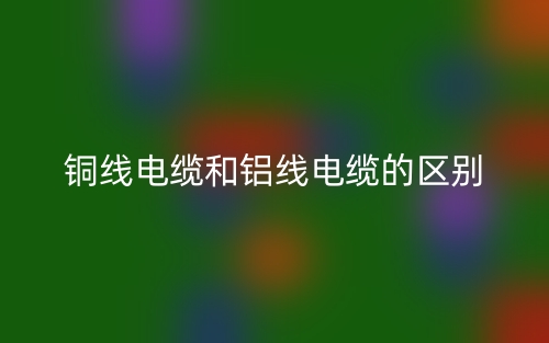 銅線電纜和鋁線電纜的區(qū)別是什么？(圖1)