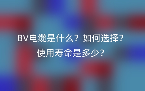 BV電纜是什么？如何選擇？使用壽命是多少？(圖1)