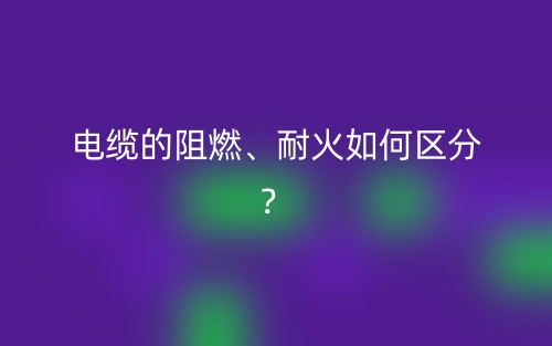 電纜的阻燃、耐火如何區(qū)分？(圖1)