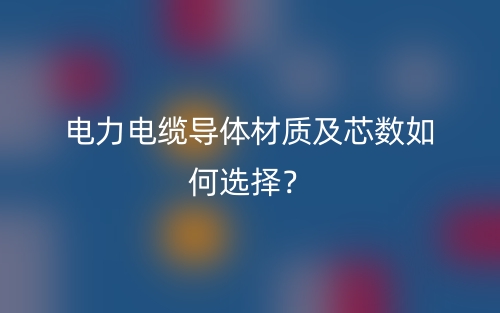 電力電纜導(dǎo)體材質(zhì)及芯數(shù)如何選擇？(圖1)
