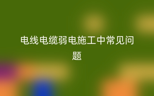 電線電纜弱電施工中常見問(wèn)題(圖1)