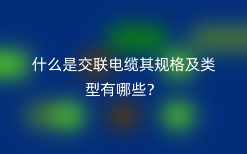 什么是交聯(lián)電纜其規(guī)格及類(lèi)型有哪些？(圖1)