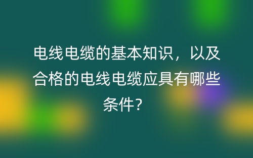 電線電纜的基本知識(shí)，以及合格的電線電纜應(yīng)具有哪些條件？(圖1)