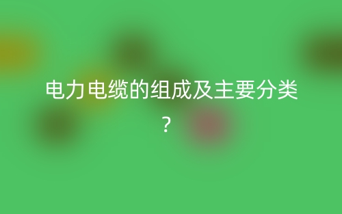 電力電纜的組成及主要分類？(圖1)