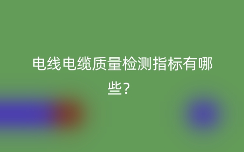 電線電纜質(zhì)量檢測(cè)指標(biāo)有哪些？(圖1)