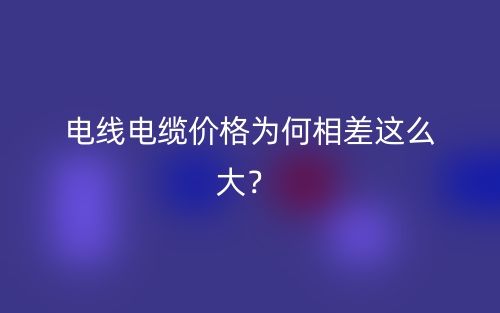 電線電纜價格為何相差這么大？ (圖1)