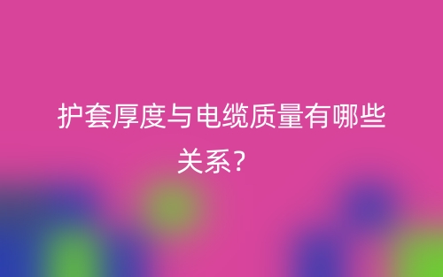 護(hù)套厚度與電纜質(zhì)量有哪些關(guān)系？(圖1)