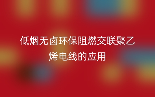 低煙無(wú)鹵環(huán)保阻燃交聯(lián)聚乙烯電線的應(yīng)用(圖1)