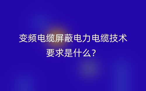 變頻電纜屏蔽電力電纜技術(shù)要求是什么？(圖1)