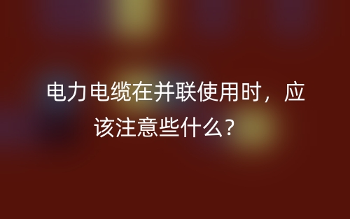電力電纜在并聯(lián)使用時，應(yīng)該注意些什么？(圖1)
