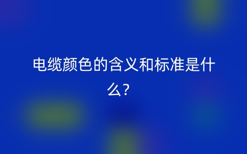 電纜顏色的含義和標(biāo)準(zhǔn)是什么？(圖1)