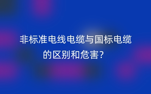 非標(biāo)準(zhǔn)電線電纜與國標(biāo)電纜的區(qū)別和危害？(圖1)