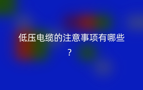 低壓電纜的注意事項(xiàng)有哪些？(圖1)