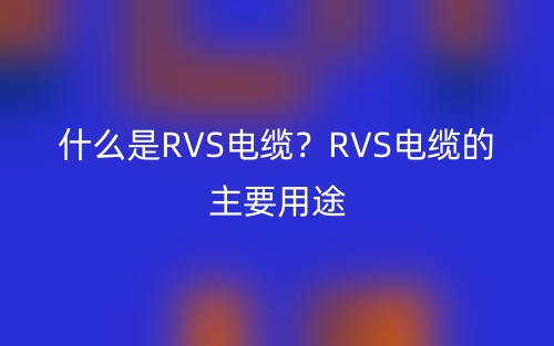 什么是RVS電纜？RVS電纜的主要用途(圖1)
