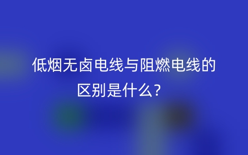 低煙無鹵電線與阻燃電線的區(qū)別是什么？(圖1)