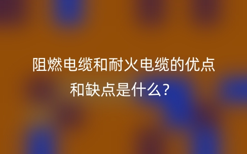 阻燃電纜和耐火電纜的優(yōu)點和缺點是什么？(圖1)