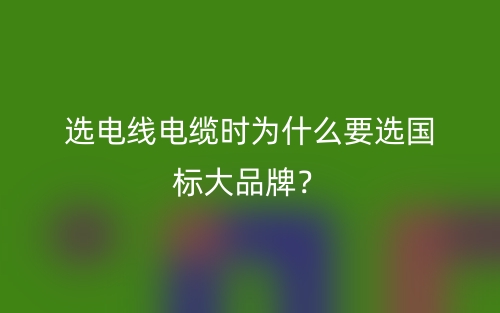 選電線電纜時(shí)為什么要選國標(biāo)大品牌？(圖1)