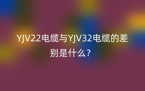 YJV22電纜與YJV32電纜的差別是什么？(圖1)
