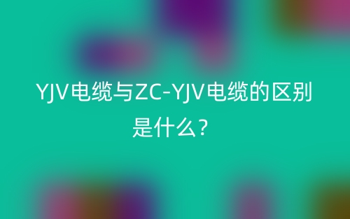YJV電纜與ZC-YJV電纜的區(qū)別是什么？(圖1)