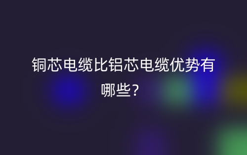 銅芯電纜比鋁芯電纜優(yōu)勢有哪些？(圖1)
