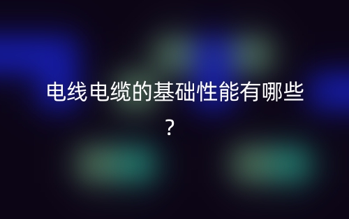 電線電纜的基礎(chǔ)性能有哪些？(圖1)