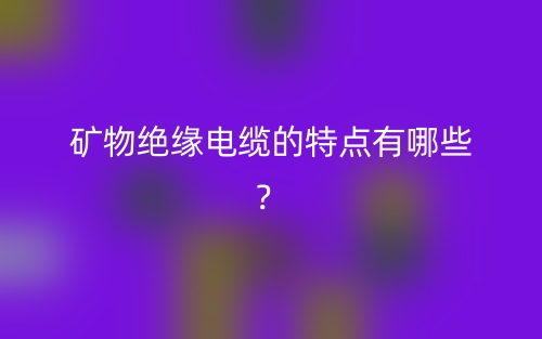 礦物絕緣電纜的特點(diǎn)有哪些？(圖1)