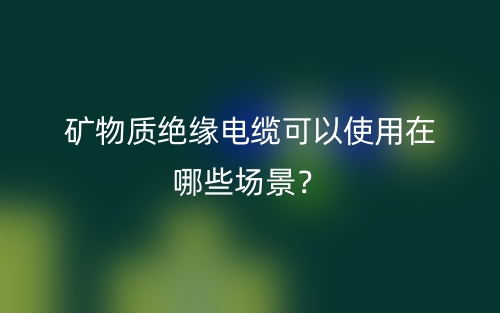 礦物質(zhì)絕緣電纜可以使用在哪些場(chǎng)景？(圖1)