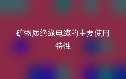 礦物質(zhì)絕緣電纜的主要使用特性有哪些？(圖1)