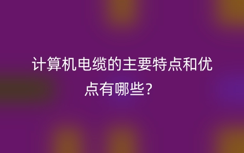 計(jì)算機(jī)電纜的主要特點(diǎn)和優(yōu)點(diǎn)有哪些？(圖1)