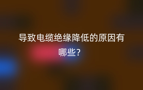 導致電纜絕緣降低的原因有哪些？(圖1)