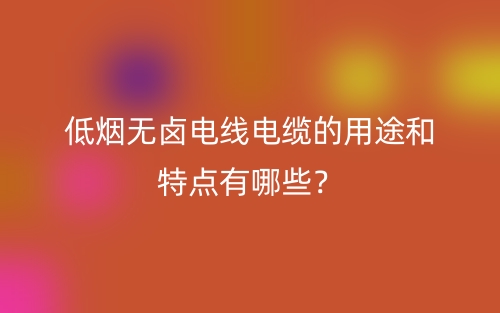 低煙無鹵電線電纜的用途和特點有哪些？(圖1)