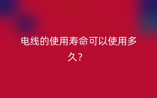 電線的使用壽命可以使用多久？(圖1)