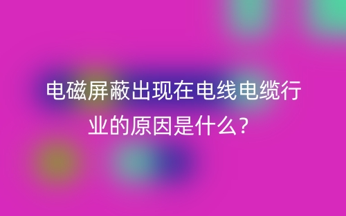 電磁屏蔽出現(xiàn)在電線電纜行業(yè)的原因是什么？(圖1)