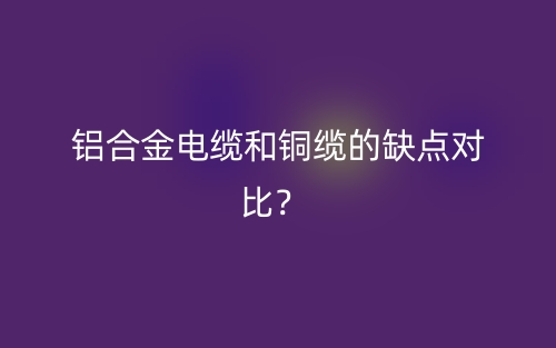 鋁合金電纜和銅纜的缺點對比？(圖1)