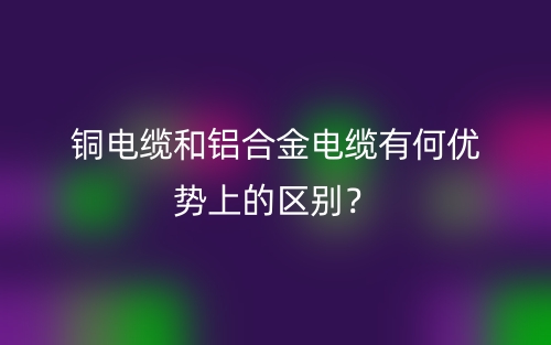 銅電纜和鋁合金電纜有何優(yōu)勢(shì)上的區(qū)別？(圖1)
