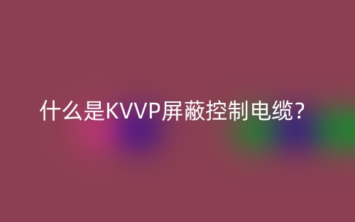 什么是KVVP屏蔽控制電纜？(圖1)