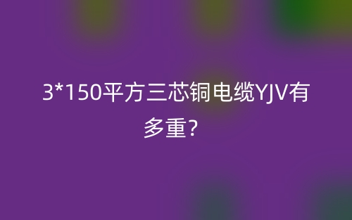 3*150平方三芯銅電纜YJV有多重？(圖1)