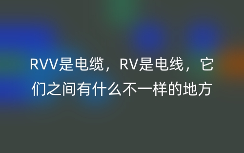 RVV是電纜，RV是電線，它們之間有什么不一樣的地方？(圖1)