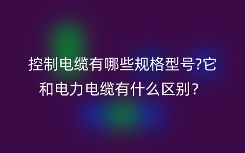 控制電纜有哪些規(guī)格型號(hào)?它和電力電纜有什么區(qū)別？(圖1)